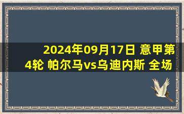 2024年09月17日 意甲第4轮 帕尔马vs乌迪内斯 全场录像